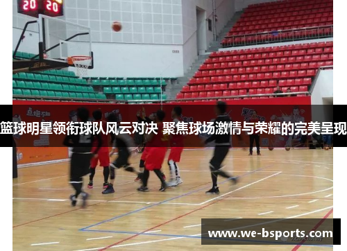 篮球明星领衔球队风云对决 聚焦球场激情与荣耀的完美呈现 篮球明星领衔球队风云对决 聚焦球场激情与荣耀的完美呈现