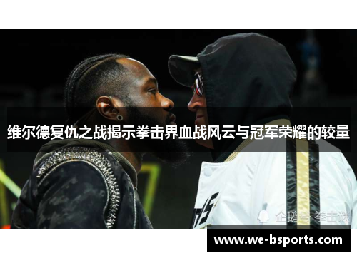 维尔德复仇之战揭示拳击界血战风云与冠军荣耀的较量 维尔德复仇之战揭示拳击界血战风云与冠军荣耀的较量