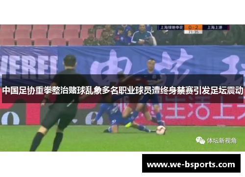 中国足协重拳整治赌球乱象多名职业球员遭终身禁赛引发足坛震动