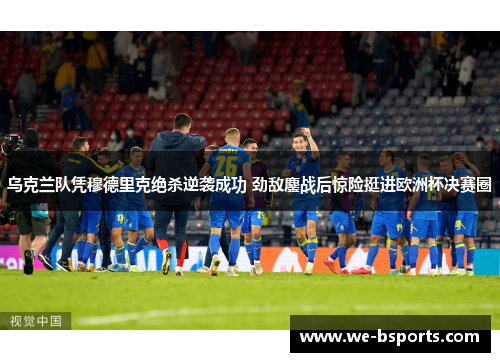 乌克兰队凭穆德里克绝杀逆袭成功 劲敌鏖战后惊险挺进欧洲杯决赛圈