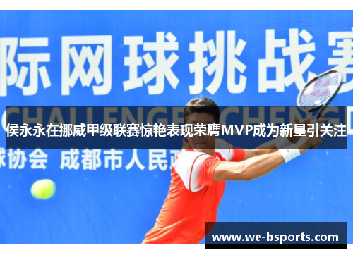 侯永永在挪威甲级联赛惊艳表现荣膺MVP成为新星引关注