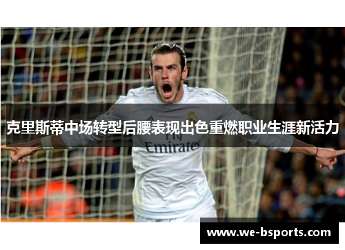 克里斯蒂中场转型后腰表现出色重燃职业生涯新活力 克里斯蒂中场转型后腰表现出色重燃职业生涯新活力