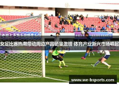 女足比赛热潮带动周边产品销量激增 体育产业新兴市场崛起