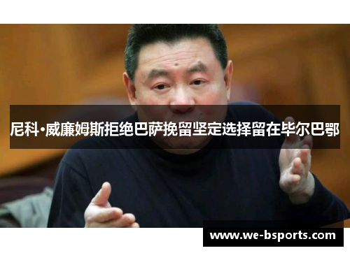 尼科·威廉姆斯拒绝巴萨挽留坚定选择留在毕尔巴鄂