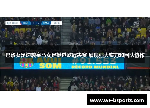 巴黎女足逆袭皇马女足挺进欧冠决赛 展现强大实力和团队协作