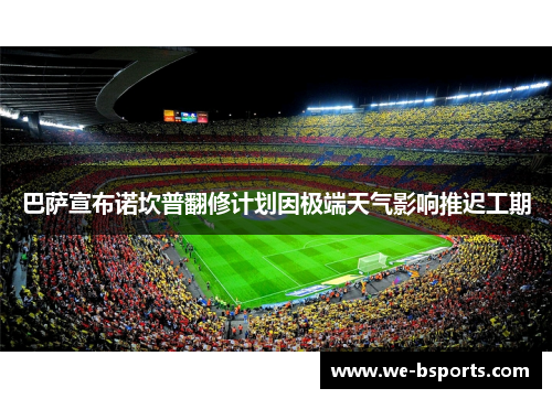 巴萨宣布诺坎普翻修计划因极端天气影响推迟工期 巴萨宣布诺坎普翻修计划因极端天气影响推迟工期
