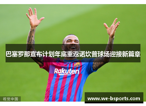 巴塞罗那宣布计划年底重返诺坎普球场迎接新篇章 巴塞罗那宣布计划年底重返诺坎普球场迎接新篇章