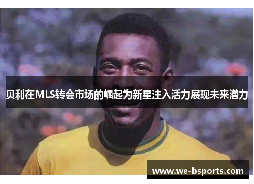 贝利在MLS转会市场的崛起为新星注入活力展现未来潜力