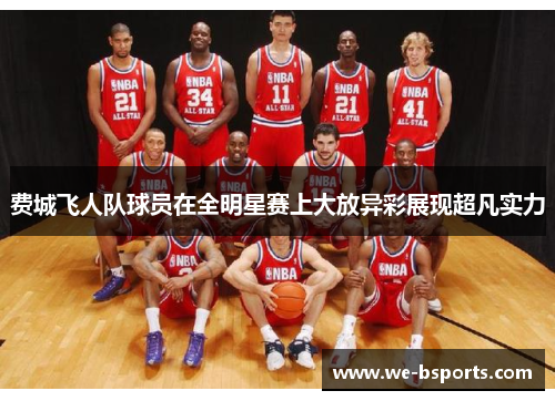 费城飞人队球员在全明星赛上大放异彩展现超凡实力