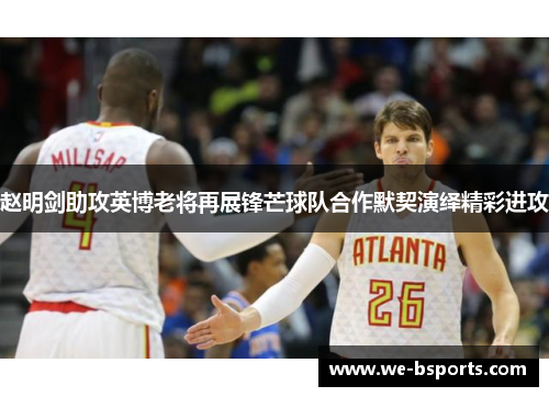赵明剑助攻英博老将再展锋芒球队合作默契演绎精彩进攻