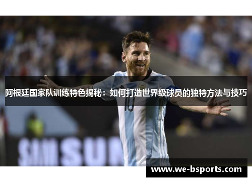 阿根廷国家队训练特色揭秘：如何打造世界级球员的独特方法与技巧
