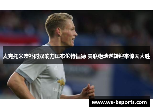 麦克托米奈补时双响力压布伦特福德 曼联绝地逆转迎来惊天大胜